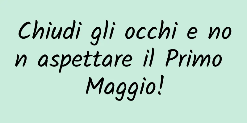 Chiudi gli occhi e non aspettare il Primo Maggio!