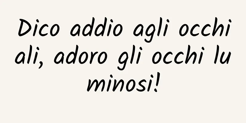 Dico addio agli occhiali, adoro gli occhi luminosi!