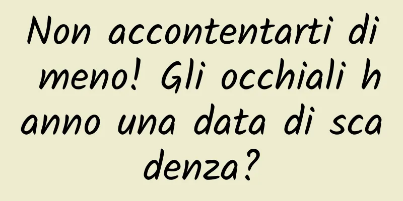 Non accontentarti di meno! Gli occhiali hanno una data di scadenza?