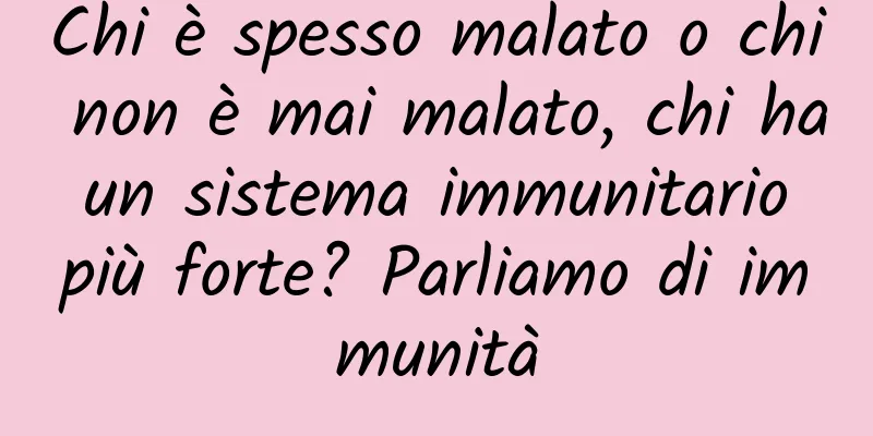 Chi è spesso malato o chi non è mai malato, chi ha un sistema immunitario più forte? Parliamo di immunità