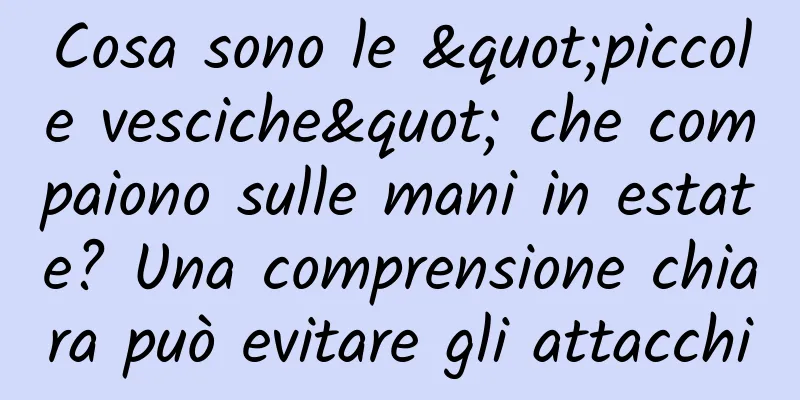 Cosa sono le "piccole vesciche" che compaiono sulle mani in estate? Una comprensione chiara può evitare gli attacchi