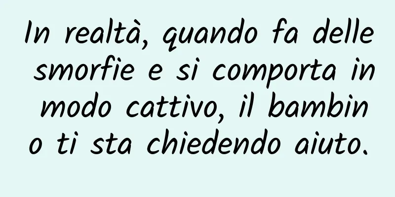 In realtà, quando fa delle smorfie e si comporta in modo cattivo, il bambino ti sta chiedendo aiuto.