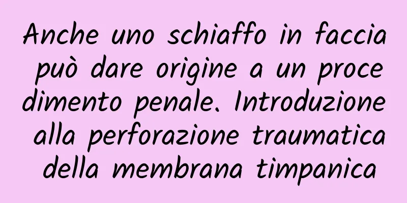 Anche uno schiaffo in faccia può dare origine a un procedimento penale. Introduzione alla perforazione traumatica della membrana timpanica