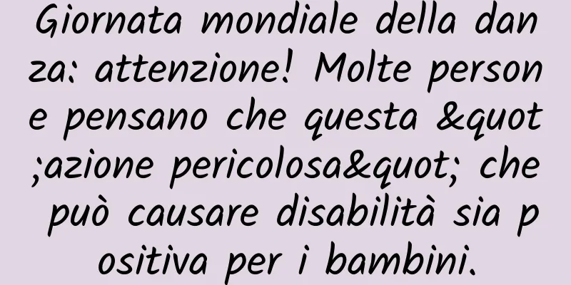 Giornata mondiale della danza: attenzione! Molte persone pensano che questa "azione pericolosa" che può causare disabilità sia positiva per i bambini.