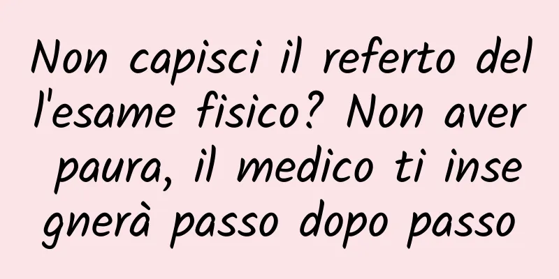 Non capisci il referto dell'esame fisico? Non aver paura, il medico ti insegnerà passo dopo passo