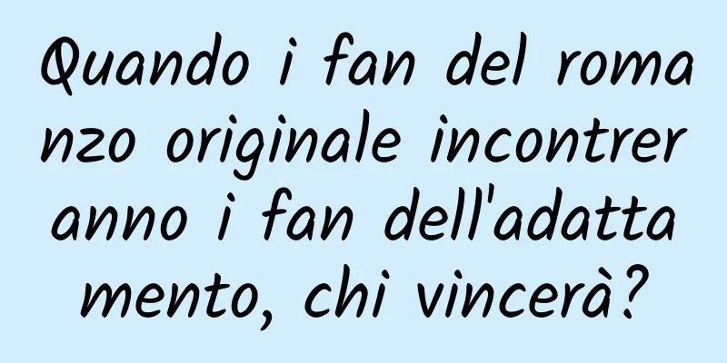 Quando i fan del romanzo originale incontreranno i fan dell'adattamento, chi vincerà?
