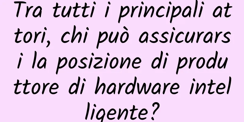 Tra tutti i principali attori, chi può assicurarsi la posizione di produttore di hardware intelligente?