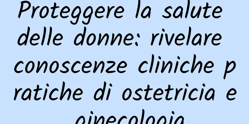 Proteggere la salute delle donne: rivelare conoscenze cliniche pratiche di ostetricia e ginecologia