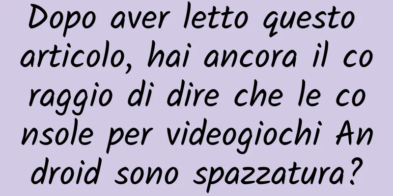 Dopo aver letto questo articolo, hai ancora il coraggio di dire che le console per videogiochi Android sono spazzatura?