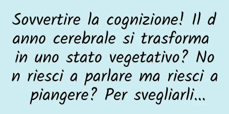 Sovvertire la cognizione! Il danno cerebrale si trasforma in uno stato vegetativo? Non riesci a parlare ma riesci a piangere? Per svegliarli...