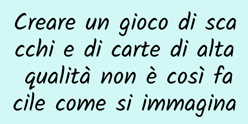 Creare un gioco di scacchi e di carte di alta qualità non è così facile come si immagina
