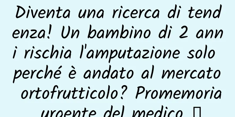 Diventa una ricerca di tendenza! Un bambino di 2 anni rischia l'amputazione solo perché è andato al mercato ortofrutticolo? Promemoria urgente del medico →