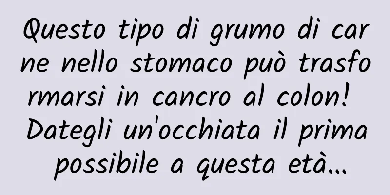 Questo tipo di grumo di carne nello stomaco può trasformarsi in cancro al colon! Dategli un'occhiata il prima possibile a questa età...