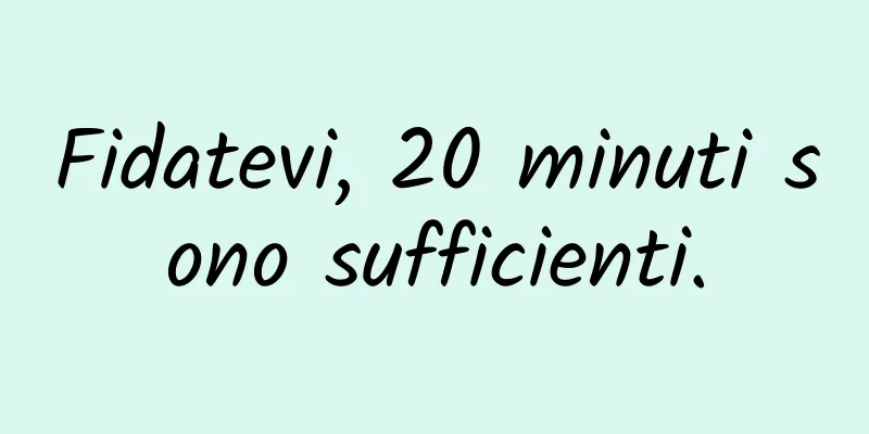 Fidatevi, 20 minuti sono sufficienti.