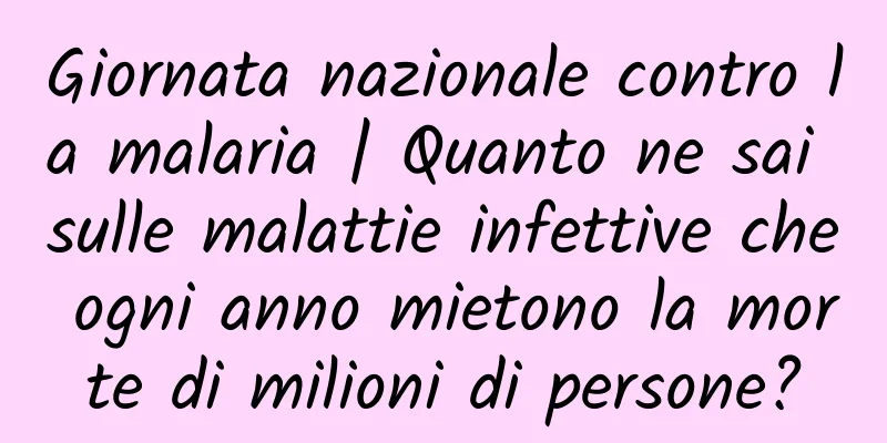 Giornata nazionale contro la malaria | Quanto ne sai sulle malattie infettive che ogni anno mietono la morte di milioni di persone?
