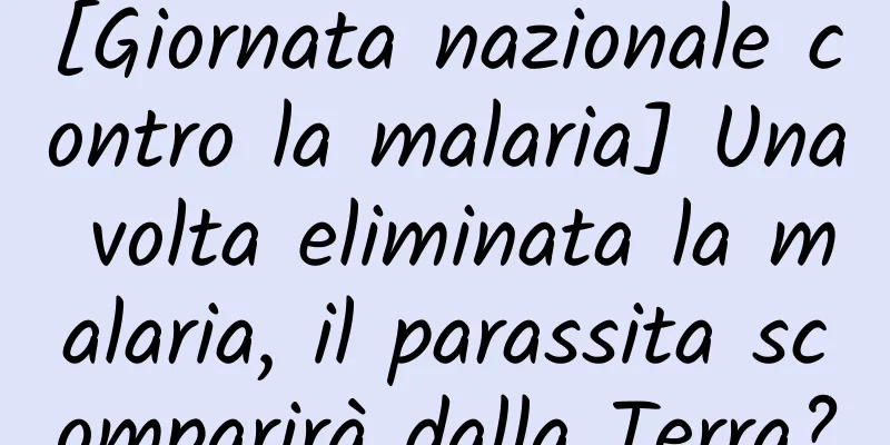 [Giornata nazionale contro la malaria] Una volta eliminata la malaria, il parassita scomparirà dalla Terra?