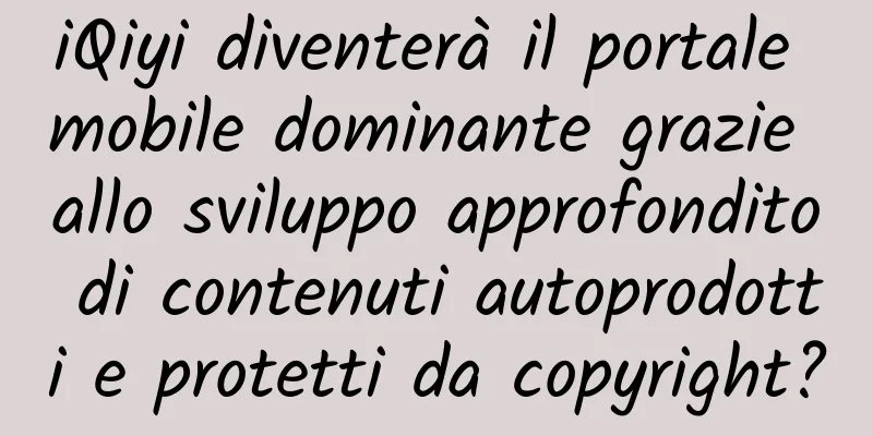iQiyi diventerà il portale mobile dominante grazie allo sviluppo approfondito di contenuti autoprodotti e protetti da copyright?