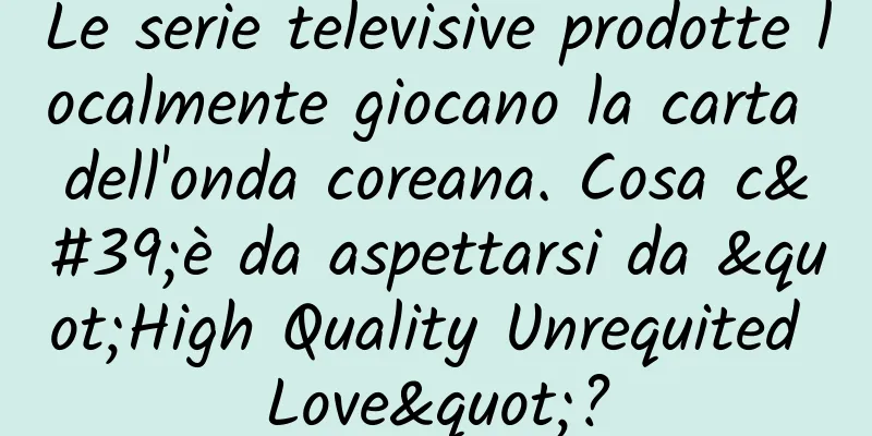Le serie televisive prodotte localmente giocano la carta dell'onda coreana. Cosa c'è da aspettarsi da "High Quality Unrequited Love"?