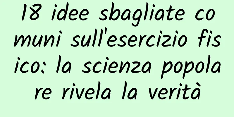18 idee sbagliate comuni sull'esercizio fisico: la scienza popolare rivela la verità