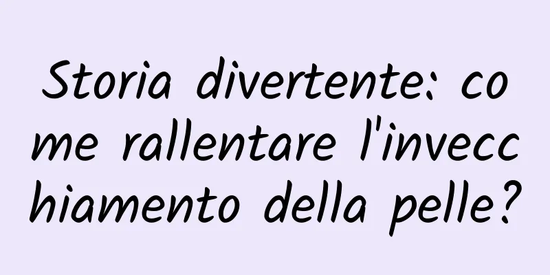 Storia divertente: come rallentare l'invecchiamento della pelle?