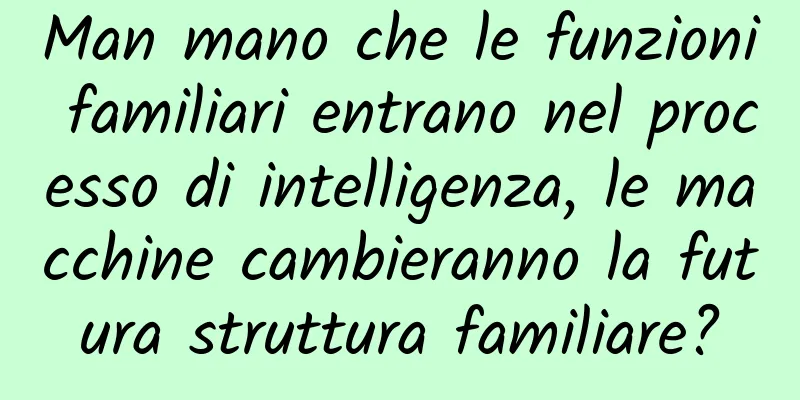 Man mano che le funzioni familiari entrano nel processo di intelligenza, le macchine cambieranno la futura struttura familiare?