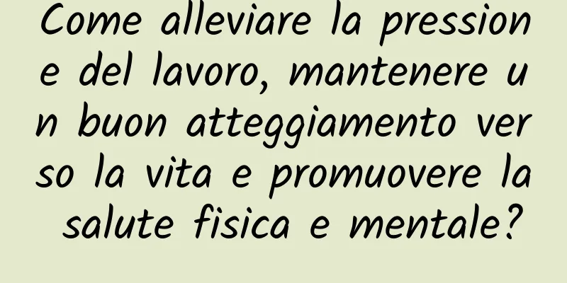 Come alleviare la pressione del lavoro, mantenere un buon atteggiamento verso la vita e promuovere la salute fisica e mentale?