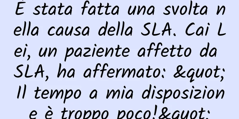 È stata fatta una svolta nella causa della SLA. Cai Lei, un paziente affetto da SLA, ha affermato: "Il tempo a mia disposizione è troppo poco!"