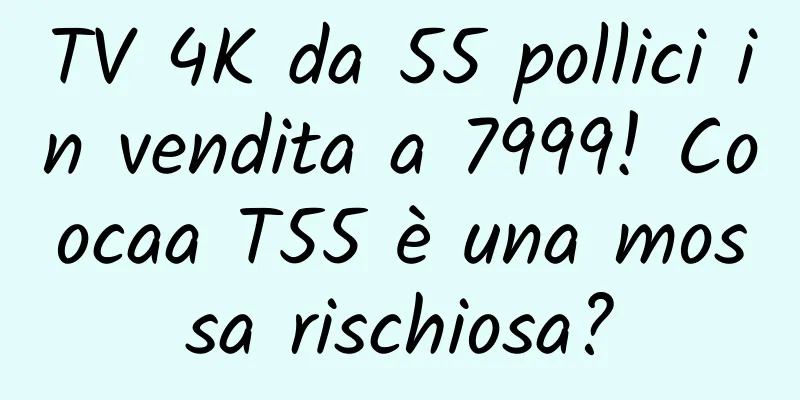 TV 4K da 55 pollici in vendita a 7999! Coocaa T55 è una mossa rischiosa?