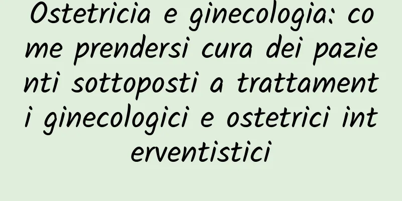 Ostetricia e ginecologia: come prendersi cura dei pazienti sottoposti a trattamenti ginecologici e ostetrici interventistici