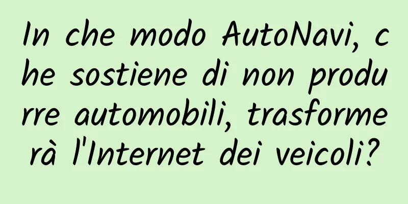 In che modo AutoNavi, che sostiene di non produrre automobili, trasformerà l'Internet dei veicoli?