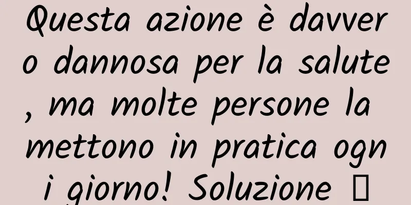 Questa azione è davvero dannosa per la salute, ma molte persone la mettono in pratica ogni giorno! Soluzione →