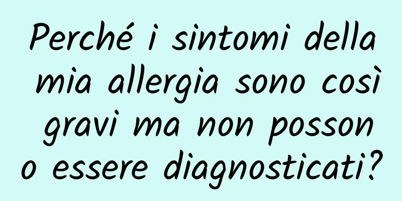 Perché i sintomi della mia allergia sono così gravi ma non possono essere diagnosticati?
