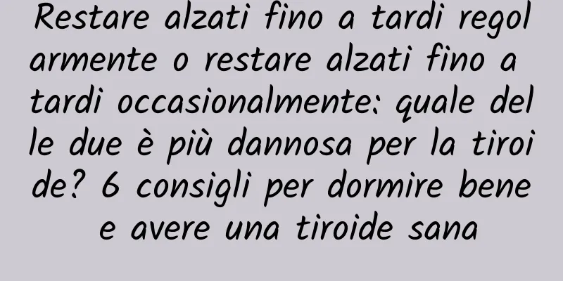 Restare alzati fino a tardi regolarmente o restare alzati fino a tardi occasionalmente: quale delle due è più dannosa per la tiroide? 6 consigli per dormire bene e avere una tiroide sana