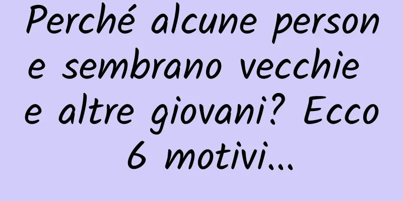 Perché alcune persone sembrano vecchie e altre giovani? Ecco 6 motivi...