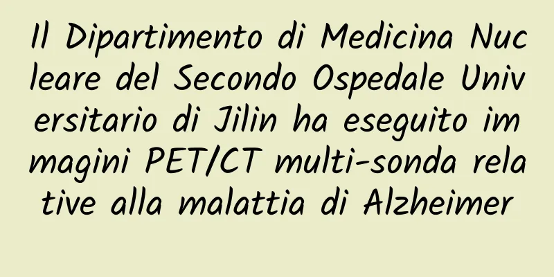 Il Dipartimento di Medicina Nucleare del Secondo Ospedale Universitario di Jilin ha eseguito immagini PET/CT multi-sonda relative alla malattia di Alzheimer