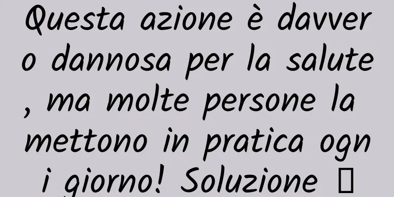 Questa azione è davvero dannosa per la salute, ma molte persone la mettono in pratica ogni giorno! Soluzione →