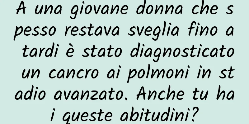 A una giovane donna che spesso restava sveglia fino a tardi è stato diagnosticato un cancro ai polmoni in stadio avanzato. Anche tu hai queste abitudini?