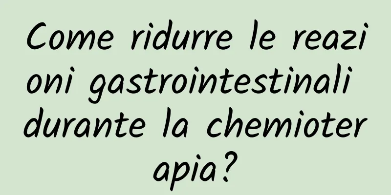 Come ridurre le reazioni gastrointestinali durante la chemioterapia?
