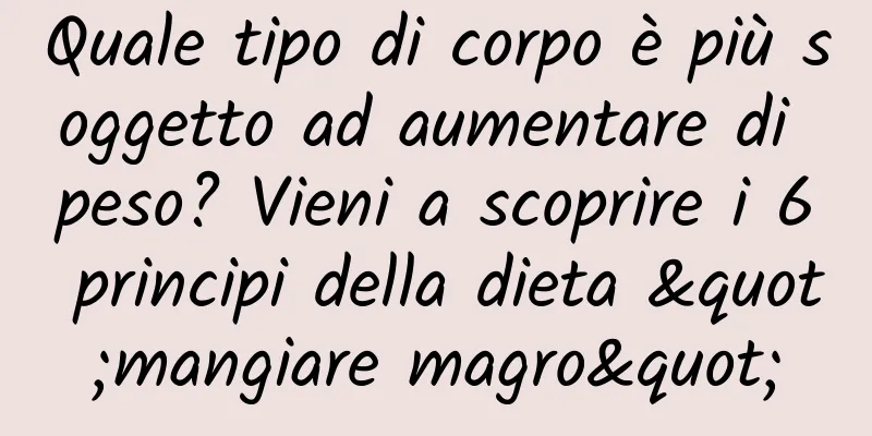 Quale tipo di corpo è più soggetto ad aumentare di peso? Vieni a scoprire i 6 principi della dieta "mangiare magro"