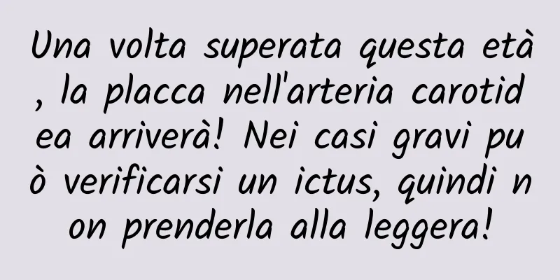 Una volta superata questa età, la placca nell'arteria carotidea arriverà! Nei casi gravi può verificarsi un ictus, quindi non prenderla alla leggera!