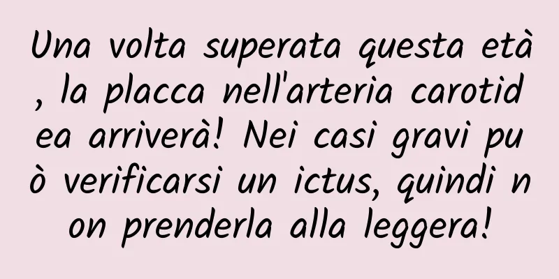 Una volta superata questa età, la placca nell'arteria carotidea arriverà! Nei casi gravi può verificarsi un ictus, quindi non prenderla alla leggera!