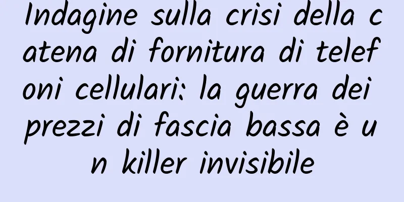 Indagine sulla crisi della catena di fornitura di telefoni cellulari: la guerra dei prezzi di fascia bassa è un killer invisibile