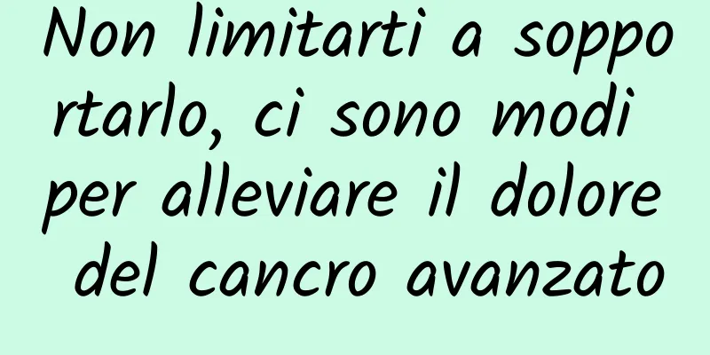 Non limitarti a sopportarlo, ci sono modi per alleviare il dolore del cancro avanzato