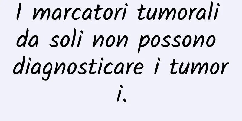 I marcatori tumorali da soli non possono diagnosticare i tumori.