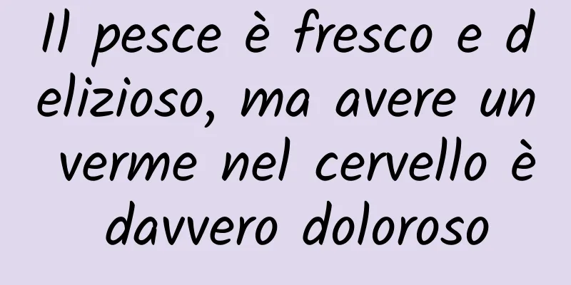 Il pesce è fresco e delizioso, ma avere un verme nel cervello è davvero doloroso
