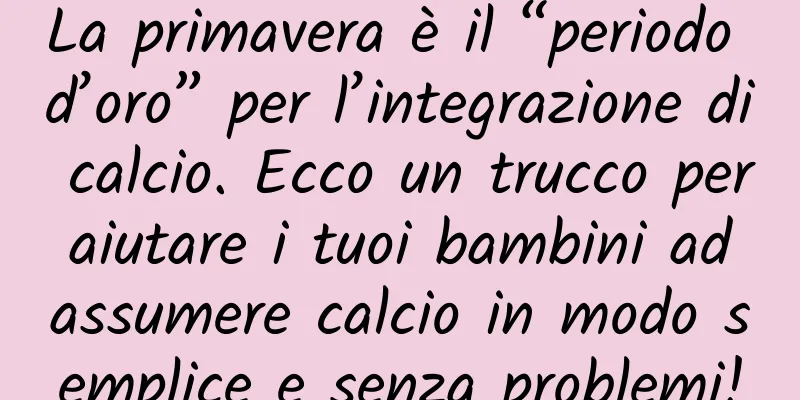 La primavera è il “periodo d’oro” per l’integrazione di calcio. Ecco un trucco per aiutare i tuoi bambini ad assumere calcio in modo semplice e senza problemi!