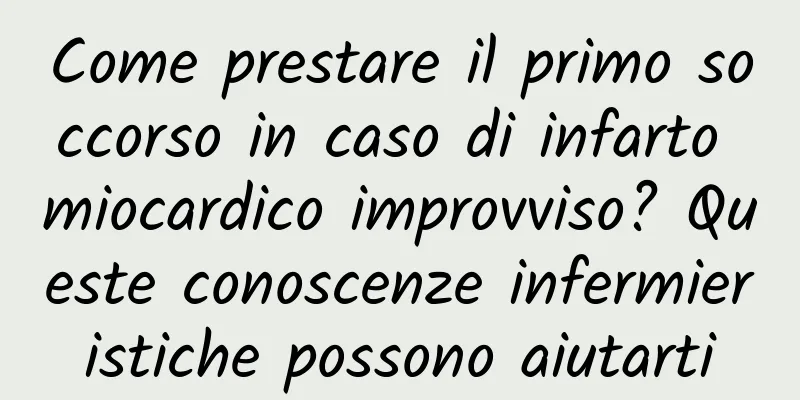 Come prestare il primo soccorso in caso di infarto miocardico improvviso? Queste conoscenze infermieristiche possono aiutarti