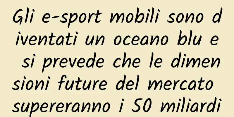 Gli e-sport mobili sono diventati un oceano blu e si prevede che le dimensioni future del mercato supereranno i 50 miliardi