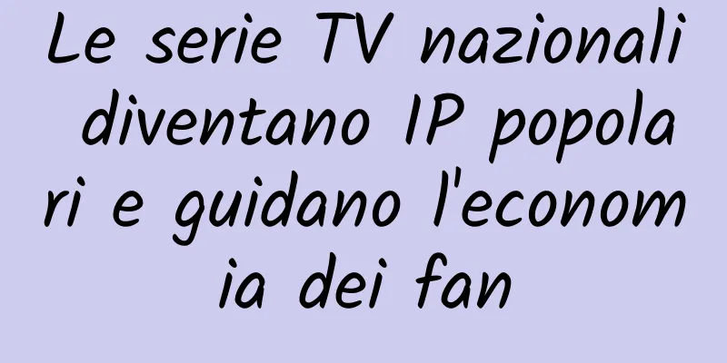 Le serie TV nazionali diventano IP popolari e guidano l'economia dei fan