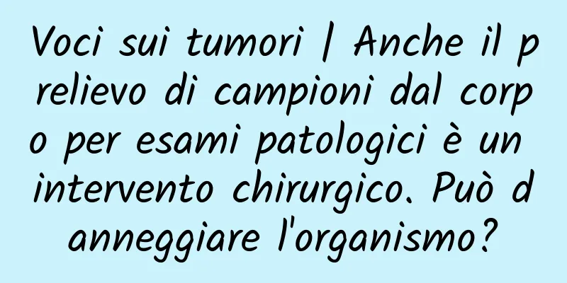 Voci sui tumori | Anche il prelievo di campioni dal corpo per esami patologici è un intervento chirurgico. Può danneggiare l'organismo?